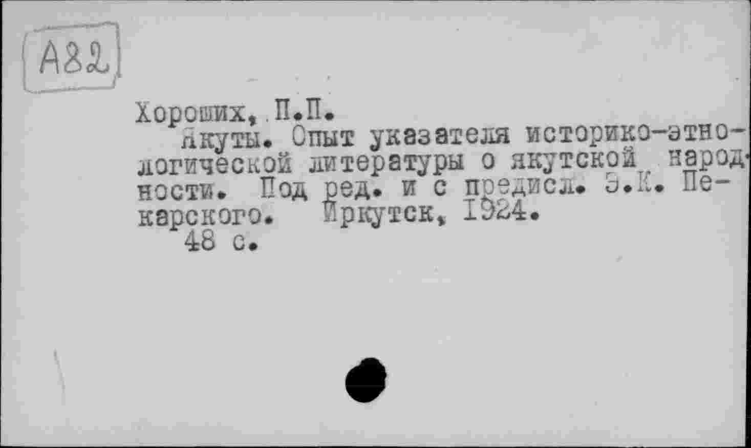 ﻿Хороших, . П.П.
Якуты. Опыт указателя историко-этнологической литературы о якутской народ пости. Под ред. и с предисл. 5.К. Пекарского. Иркутск, 1924.
48 с.